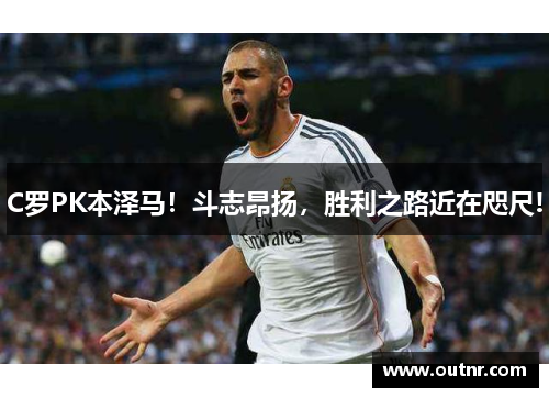 C罗PK本泽马!斗志昂扬,胜利之路近在咫尺!